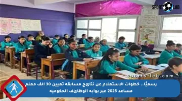 رسميًا.. خطوات الاستعلام عن نتائج مسابقة تعيين 30 ألف معلم مساعد 2025 عبر بوابة الوظائف الحكومية